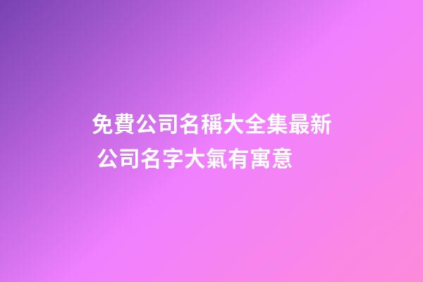 免費公司名稱大全集最新 公司名字大氣有寓意-第1張-公司起名-玄機派